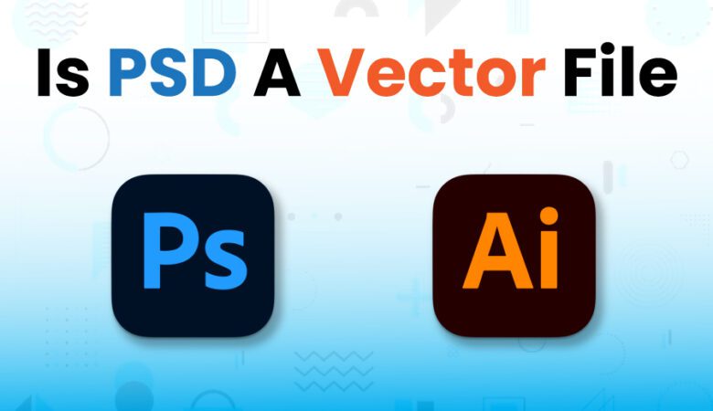 Is PSD A Vector File? What You Need To Know  
